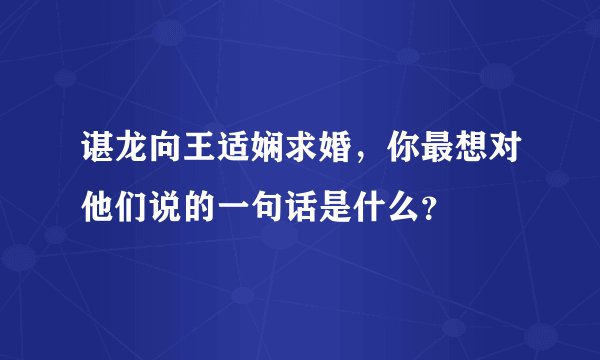 谌龙向王适娴求婚，你最想对他们说的一句话是什么？