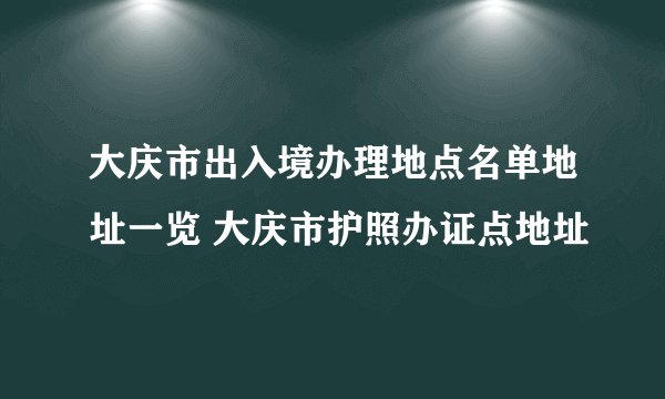 大庆市出入境办理地点名单地址一览 大庆市护照办证点地址