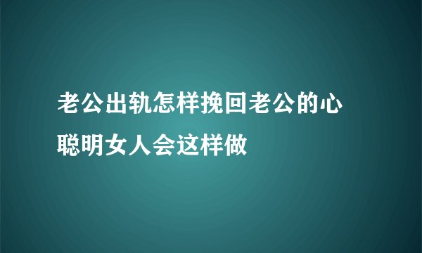 老公出轨怎样挽回老公的心 聪明女人会这样做