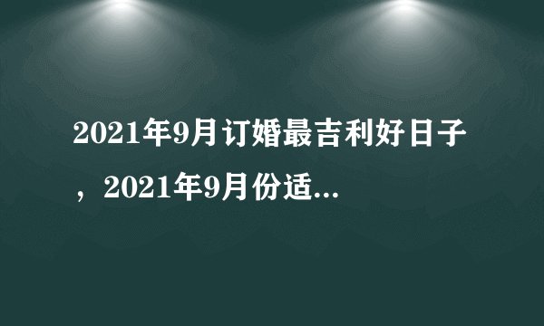 2021年9月订婚最吉利好日子，2021年9月份适合结婚的日子？