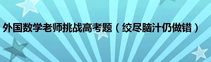外国数学老师挑战高考题（绞尽脑汁仍做错）