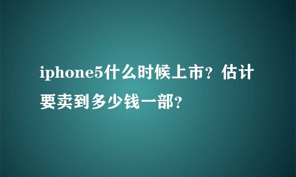 iphone5什么时候上市？估计要卖到多少钱一部？