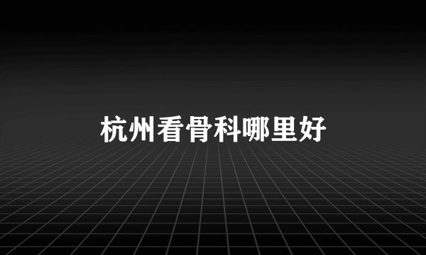 杭州看骨科哪里好