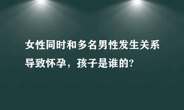 女性同时和多名男性发生关系导致怀孕，孩子是谁的?