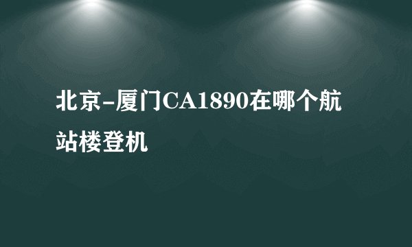 北京-厦门CA1890在哪个航站楼登机