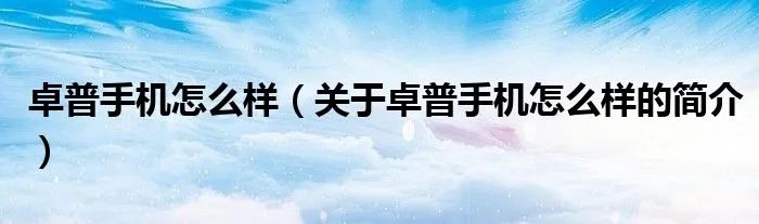 卓普手机怎么样（关于卓普手机怎么样的简介）