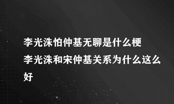 李光洙怕仲基无聊是什么梗 李光洙和宋仲基关系为什么这么好