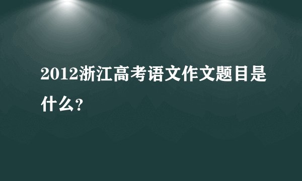 2012浙江高考语文作文题目是什么？