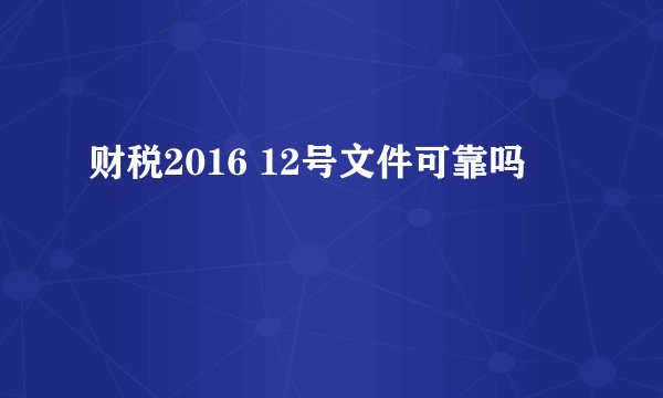 财税2016 12号文件可靠吗
