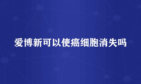 爱博新可以使癌细胞消失吗