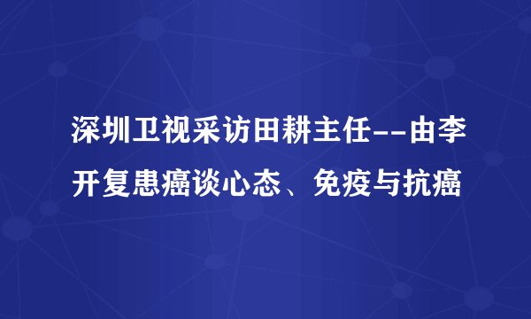 深圳卫视采访田耕主任--由李开复患癌谈心态、免疫与抗癌
