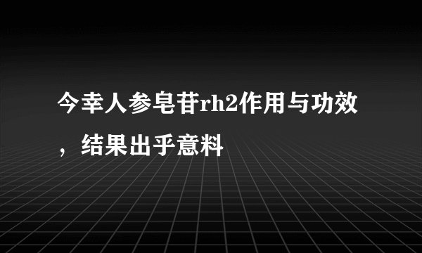 今幸人参皂苷rh2作用与功效，结果出乎意料
