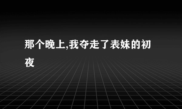 那个晚上,我夺走了表妹的初夜