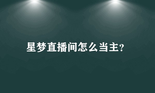 星梦直播间怎么当主？