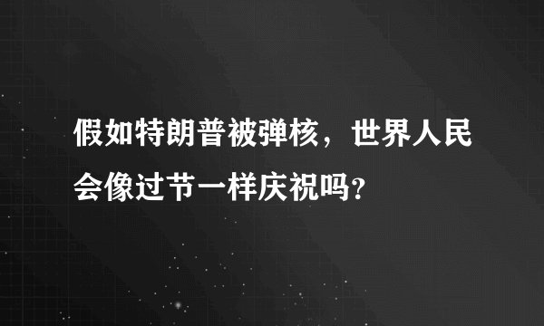 假如特朗普被弹核，世界人民会像过节一样庆祝吗？