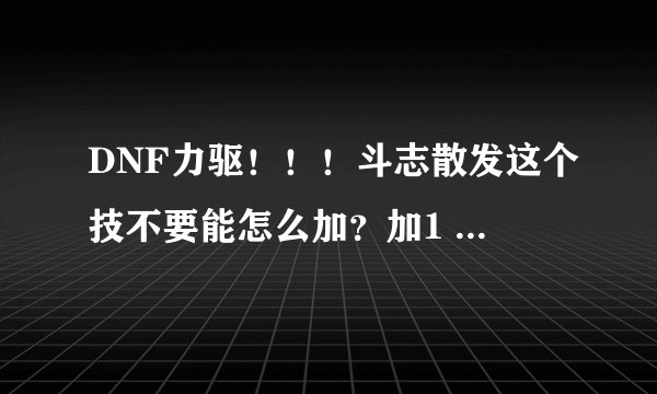DNF力驱！！！斗志散发这个技不要能怎么加？加1 还是加满！？不是很了解这个技能。看不懂呃！高手帮帮忙！