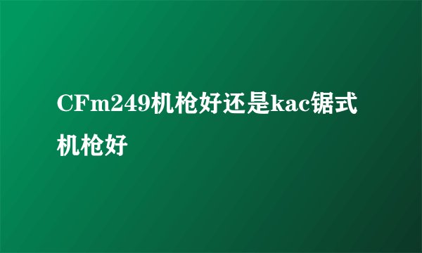 CFm249机枪好还是kac锯式机枪好