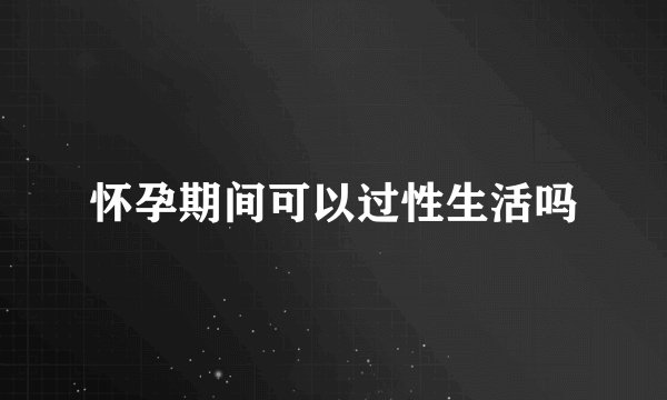 怀孕期间可以过性生活吗
