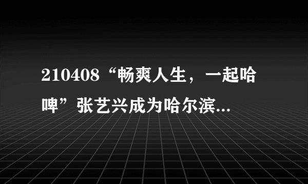 210408“畅爽人生，一起哈啤”张艺兴成为哈尔滨啤酒最新代言人