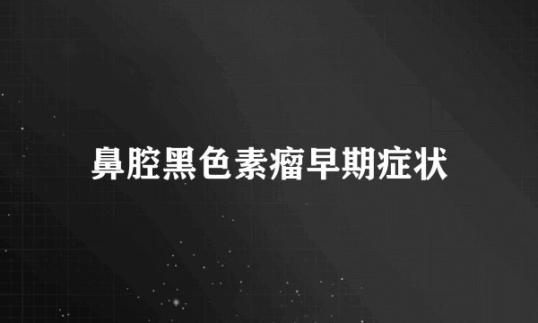 鼻腔黑色素瘤早期症状