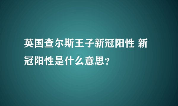 英国查尔斯王子新冠阳性 新冠阳性是什么意思？