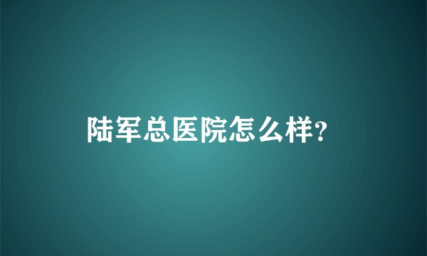 陆军总医院怎么样？