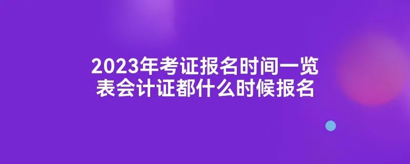 2023年考证报名时间一览表会计证都什么时候报名