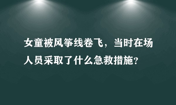 女童被风筝线卷飞，当时在场人员采取了什么急救措施？