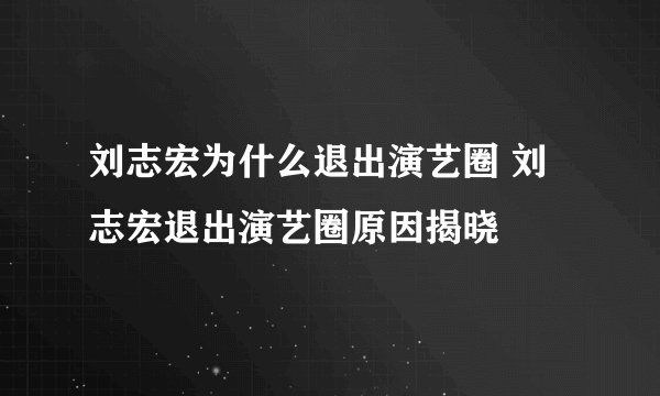 刘志宏为什么退出演艺圈 刘志宏退出演艺圈原因揭晓
