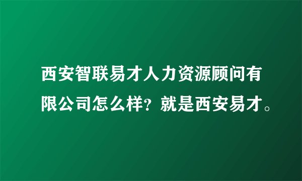 西安智联易才人力资源顾问有限公司怎么样？就是西安易才。