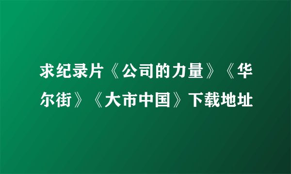 求纪录片《公司的力量》《华尔街》《大市中国》下载地址