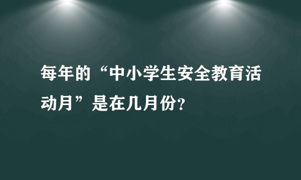 每年的“中小学生安全教育活动月”是在几月份？