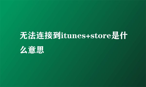 无法连接到itunes+store是什么意思