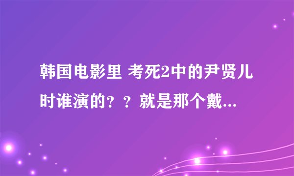 韩国电影里 考死2中的尹贤儿时谁演的？？就是那个戴眼镜的女的