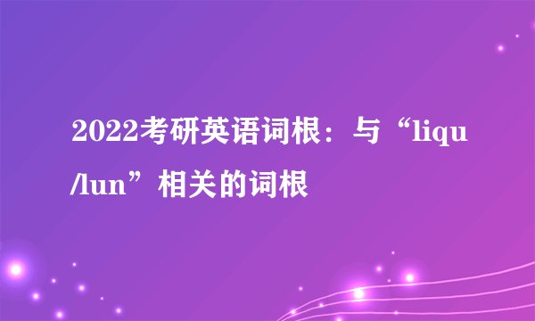 2022考研英语词根：与“liqu/lun”相关的词根