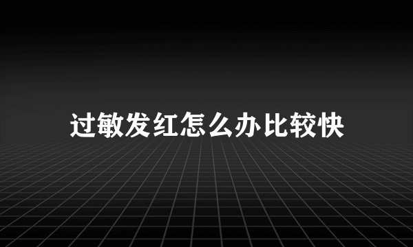 过敏发红怎么办比较快