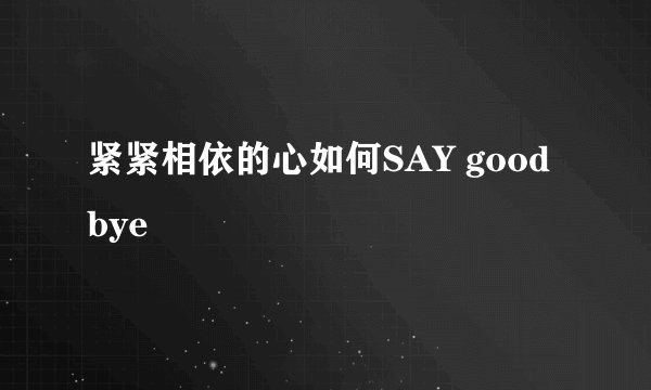 紧紧相依的心如何SAY goodbye