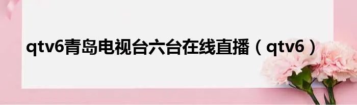 qtv6青岛电视台六台在线直播（qtv6）