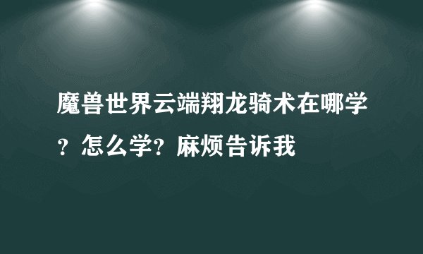 魔兽世界云端翔龙骑术在哪学？怎么学？麻烦告诉我