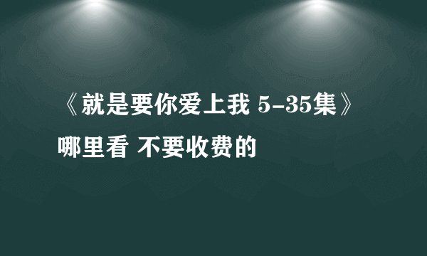 《就是要你爱上我 5-35集》哪里看 不要收费的