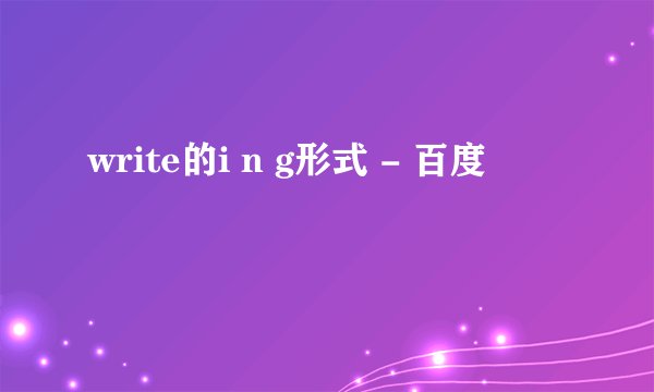 write的i n g形式 - 百度