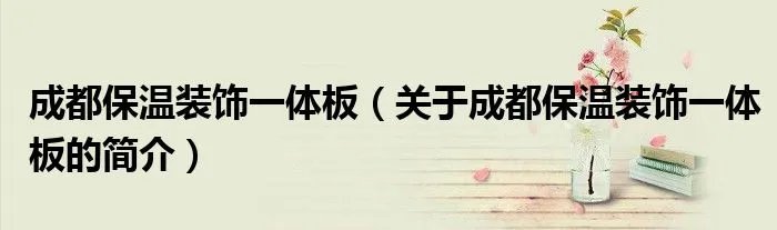 成都保温装饰一体板（关于成都保温装饰一体板的简介）