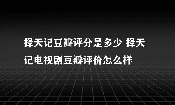 择天记豆瓣评分是多少 择天记电视剧豆瓣评价怎么样