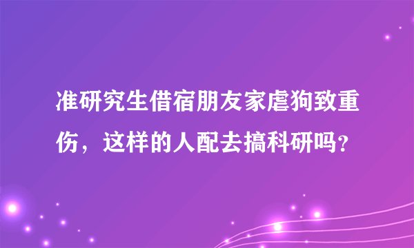 准研究生借宿朋友家虐狗致重伤，这样的人配去搞科研吗？