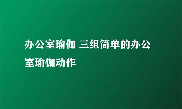 办公室瑜伽 三组简单的办公室瑜伽动作