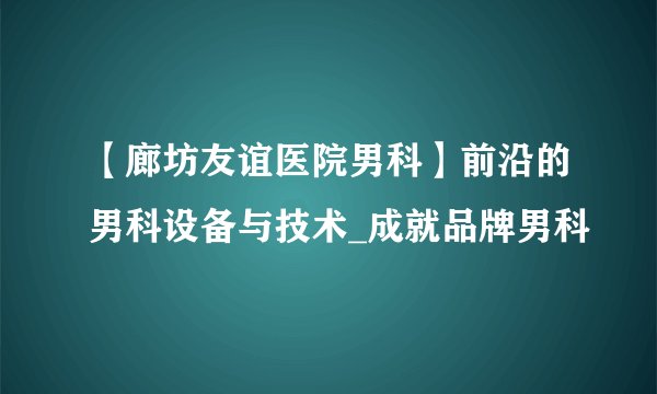 【廊坊友谊医院男科】前沿的男科设备与技术_成就品牌男科
