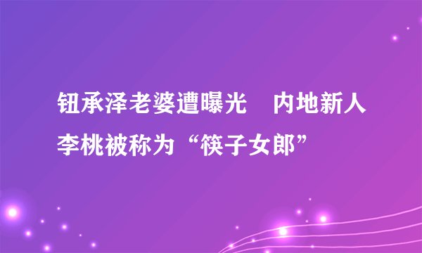 钮承泽老婆遭曝光　内地新人李桃被称为“筷子女郎”