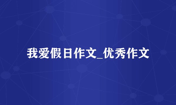 我爱假日作文_优秀作文