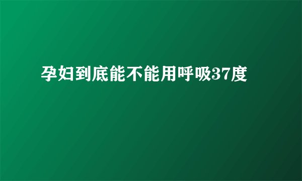 孕妇到底能不能用呼吸37度