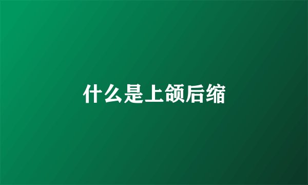 什么是上颌后缩